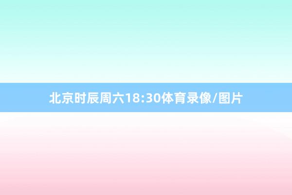 北京时辰周六18:30体育录像/图片