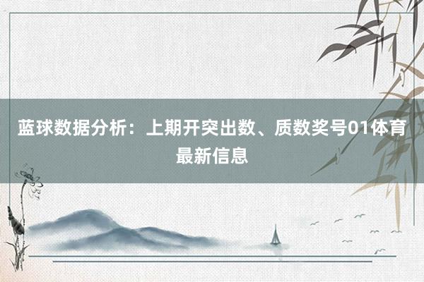 蓝球数据分析：上期开突出数、质数奖号01体育最新信息