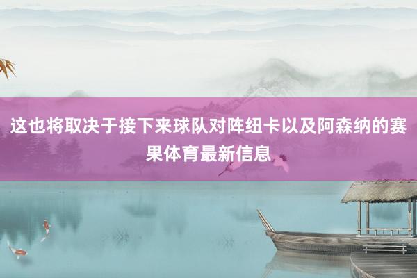 这也将取决于接下来球队对阵纽卡以及阿森纳的赛果体育最新信息