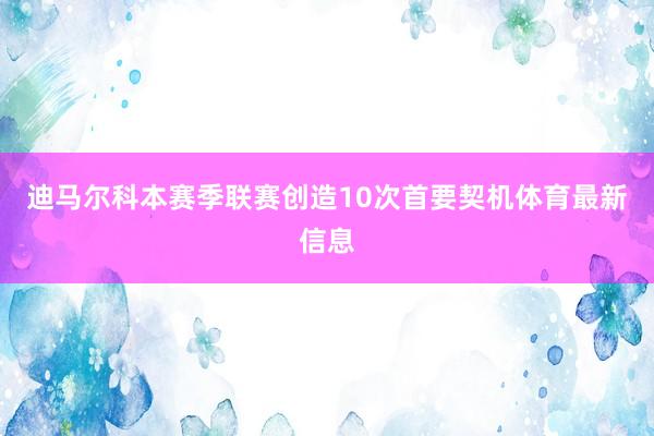 迪马尔科本赛季联赛创造10次首要契机体育最新信息