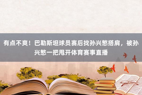 有点不爽！巴勒斯坦球员赛后找孙兴慜搭肩，被孙兴慜一把甩开体育赛事直播