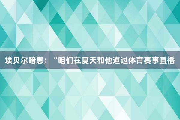 埃贝尔暗意：“咱们在夏天和他道过体育赛事直播