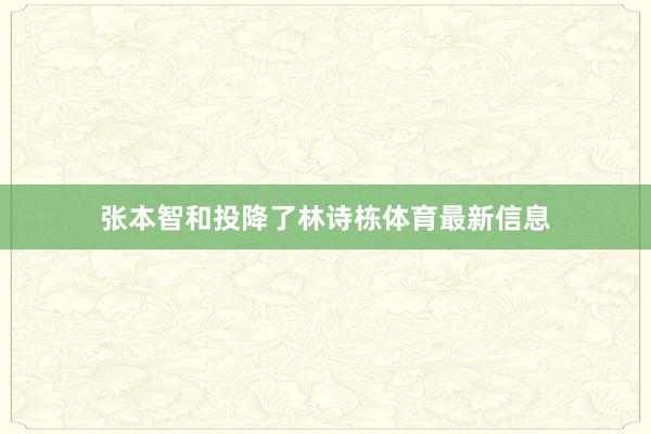 张本智和投降了林诗栋体育最新信息