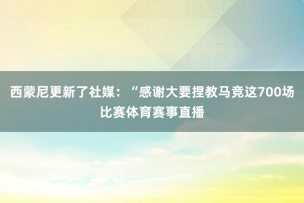 西蒙尼更新了社媒：“感谢大要捏教马竞这700场比赛体育赛事直播