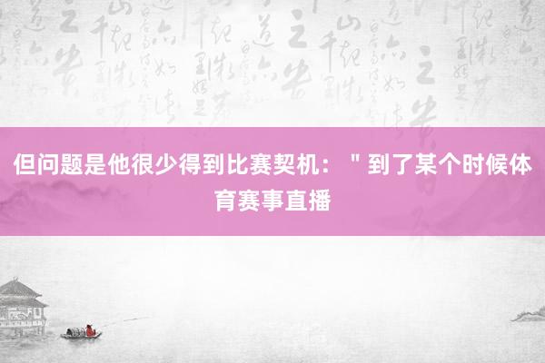 但问题是他很少得到比赛契机：＂到了某个时候体育赛事直播