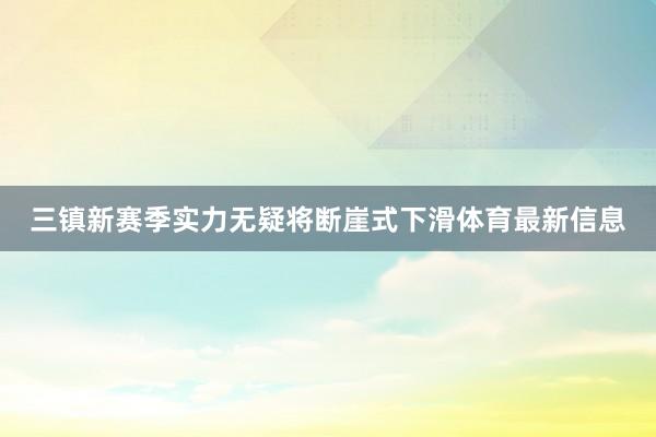 三镇新赛季实力无疑将断崖式下滑体育最新信息