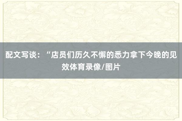 配文写谈：“店员们历久不懈的悉力拿下今晚的见效体育录像/图片