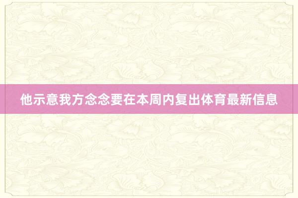 他示意我方念念要在本周内复出体育最新信息