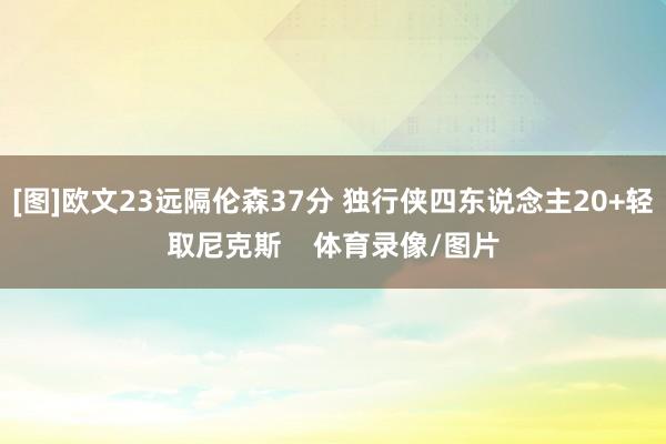 [图]欧文23远隔伦森37分 独行侠四东说念主20+轻取尼克斯    体育录像/图片