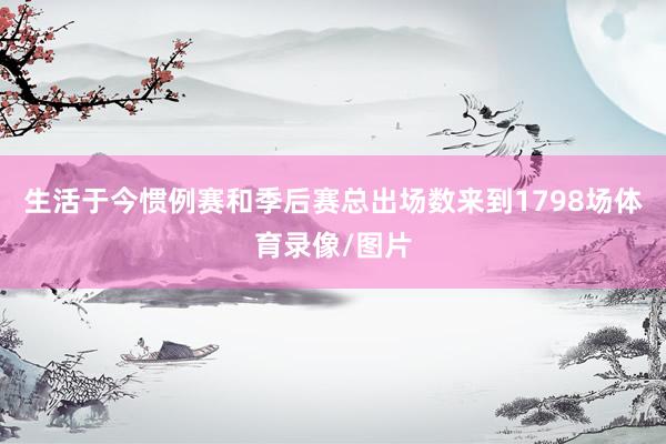 生活于今惯例赛和季后赛总出场数来到1798场体育录像/图片