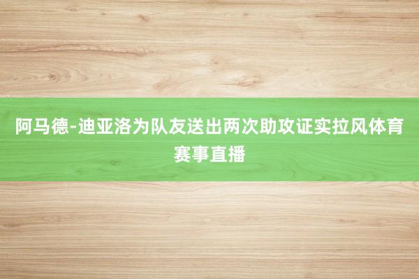 阿马德-迪亚洛为队友送出两次助攻证实拉风体育赛事直播