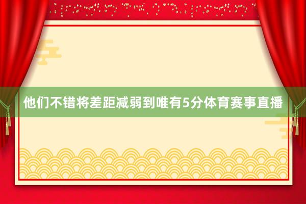 他们不错将差距减弱到唯有5分体育赛事直播