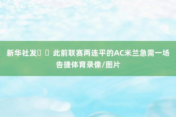 新华社发  此前联赛两连平的AC米兰急需一场告捷体育录像/图片