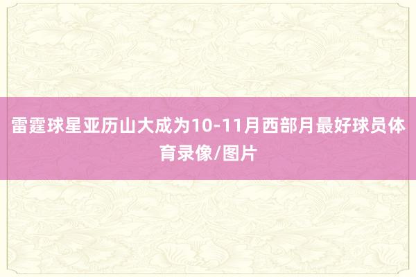 雷霆球星亚历山大成为10-11月西部月最好球员体育录像/图片