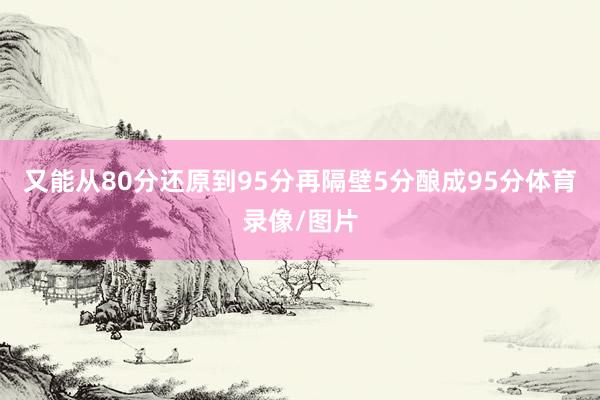 又能从80分还原到95分再隔壁5分酿成95分体育录像/图片